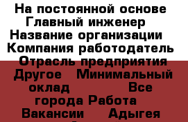 На постоянной основе Главный инженер › Название организации ­ Компания-работодатель › Отрасль предприятия ­ Другое › Минимальный оклад ­ 30 000 - Все города Работа » Вакансии   . Адыгея респ.,Адыгейск г.